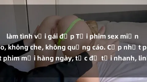 làm tình với gái đẹp Tải phim sex miễn phí độ phân giải cao, không che, không quảng cáo. Cập nhật phim mới hàng ngày, tốc độ tải nhanh, link download trực tiếp.