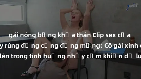 gái nóng bỏng khỏa thân Clip sex của gái Việt bị lộ gây rúng động cộng đồng mạng: Cô gái xinh đẹp bị quay lén trong tình huống nhạy cảm khiến dư luận xôn xao và phản ứng gay gắt.