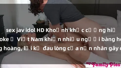 sex jav idol HD Khoảnh khắc cưỡng hiếp trong quán karaoke ở Việt Nam khiến nhiều người bàng hoàng, lời kể đau lòng của nạn nhân gây chấn động xã hội.