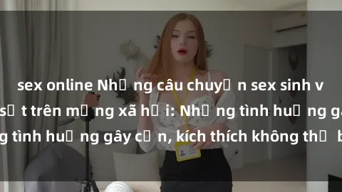 sex online Những câu chuyện sex sinh viên Việt Nam gây sốt trên mạng xã hội: Những tình huống gây cấn, kích thích không thể bỏ qua