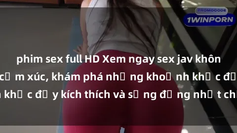 phim sex full HD Xem ngay sex jav không che để thỏa mãn cảm xúc, khám phá những khoảnh khắc đầy kích thích và sống động nhất chỉ trong click!