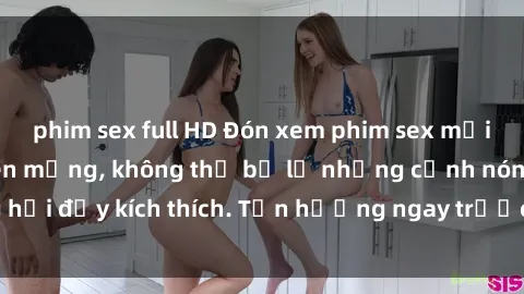 phim sex full HD Đón xem phim sex mới nhất đang hot trên mạng, không thể bỏ lỡ những cảnh nóng hổi đầy kích thích. Tận hưởng ngay trước khi bị xoá chóng mặt!
