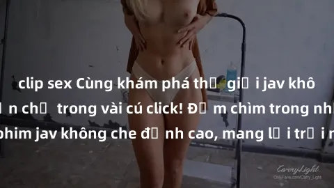 clip sex Cùng khám phá thế giới jav không che siêu hấp dẫn chỉ trong vài cú click! Đắm chìm trong những bộ phim jav không che đỉnh cao, mang lại trải nghiệm thú vị và đầy kích thích.