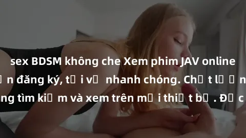 sex BDSM không che Xem phim JAV online miễn phí không cần đăng ký, tải về nhanh chóng. Chất lượng HD, dễ dàng tìm kiếm và xem trên mọi thiết bị. Đặc biệt, không quảng cáo làm phiền.