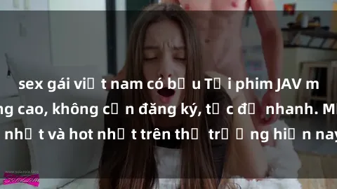 sex gái việt nam có bầu Tải phim JAV miễn phí chất lượng cao, không cần đăng ký, tốc độ nhanh. Mới nhất và hot nhất trên thị trường hiện nay, cập nhật hàng ngày.