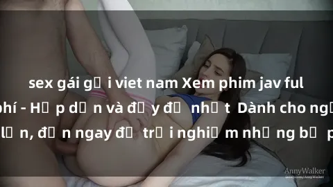 sex gái gọi viet nam Xem phim jav full HD online miễn phí - Hấp dẫn và đầy đủ nhất  Dành cho người lớn, đến ngay để trải nghiệm những bộ phim hấp dẫn và hấp dẫn.