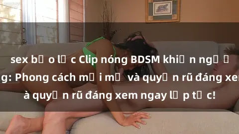 sex bạo lực Clip nóng BDSM khiến người xem phát cuồng: Phong cách mới mẻ và quyến rũ đáng xem ngay lập tức!