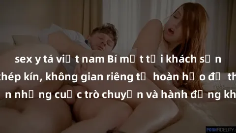 sex y tá việt nam Bí mật tại khách sạn: Phòng quay lén khép kín, không gian riêng tư hoàn hảo để thực hiện những cuộc trò chuyện và hành động không bị người khác phát hiện.