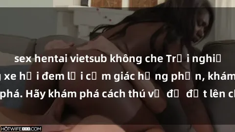 sex hentai vietsub không che Trải nghiệm mới lạ: Sex trong xe hơi đem lại cảm giác hưng phấn, khám phá. Hãy khám phá cách thú vị để đốt lên cảm xúc trong cuộc tình!