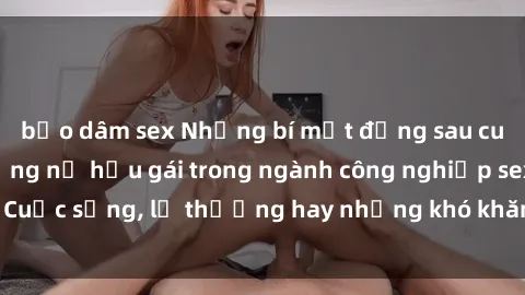 bạo dâm sex Những bí mật đằng sau cuộc sống của những nữ hầu gái trong ngành công nghiệp sex: Cuộc sống, lẽ thường hay những khó khăn mà họ phải đối mặt.