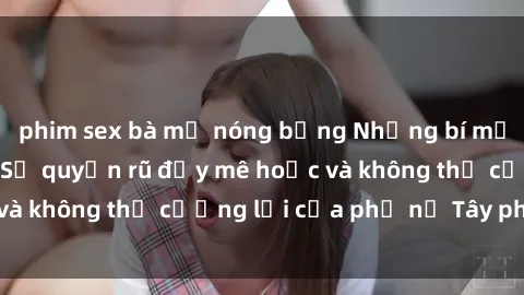 phim sex bà mẹ nóng bỏng Những bí mật về sex gái Tây: Sự quyến rũ đầy mê hoặc và không thể cưỡng lại của phụ nữ Tây phương