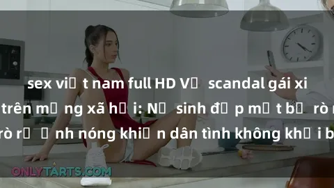 sex việt nam full HD Vụ scandal gái xinh lộ hàng gây sốt trên mạng xã hội: Nữ sinh đẹp mắt bị rò rỉ ảnh nóng khiến dân tình không khỏi bất ngờ và phẫn nộ!