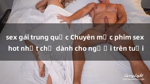 sex gái trung quốc Chuyên mục phim sex hot nhất chỉ dành cho người trên tuổi