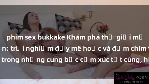 phim sex bukkake Khám phá thế giới mới với sex người lớn: trải nghiệm đầy mê hoặc và đắm chìm trong những cung bậc cảm xúc tột cùng, hứng khởi và cuốn hút.
