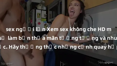 sex người lớn Xem sex không che HD miễn phí đảm bảo sẽ làm bạn thỏa mãn tưởng tượng và nhu cầu tình dục. Hãy thưởng thức những cảnh quay hấp dẫn và mãnh liệt ngay bây giờ!