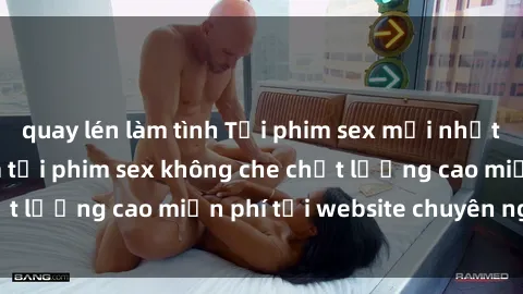 quay lén làm tình Tải phim sex mới nhất hot nhất - Xem và tải phim sex không che chất lượng cao miễn phí tại website chuyên nghiệp.