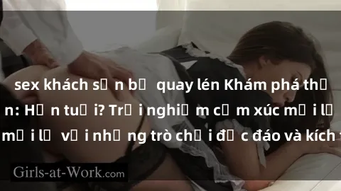 sex khách sạn bị quay lén Khám phá thế giới sex trực tuyến: Hơn tuổi? Trải nghiệm cảm xúc mới lạ với những trò chơi độc đáo và kích thích người lớn