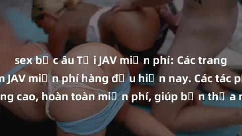 sex bắc âu Tải JAV miễn phí: Các trang web cung cấp phim JAV miễn phí hàng đầu hiện nay. Các tác phẩm chất lượng cao, hoàn toàn miễn phí, giúp bạn thỏa mãn niềm đam mê mà không tốn kém.
